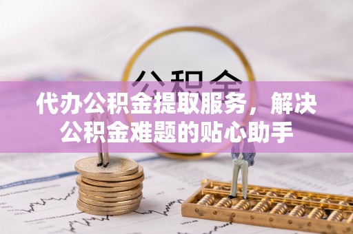 宁蒗代办公积金提取服务，解决公积金难题的贴心助手