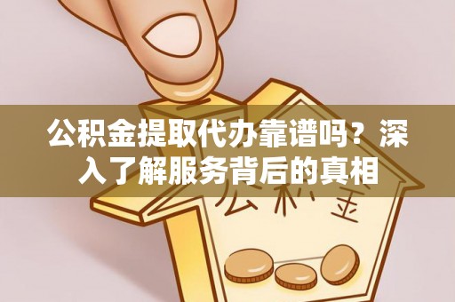 宁蒗公积金提取代办靠谱吗？深入了解服务背后的真相