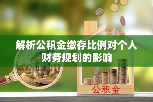 宁蒗解析公积金缴存比例对个人财务规划的影响