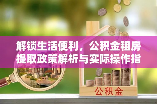 宁蒗解锁生活便利，公积金租房提取政策解析与实际操作指南