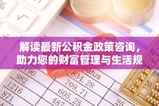 宁蒗解读最新公积金政策咨询，助力您的财富管理与生活规划