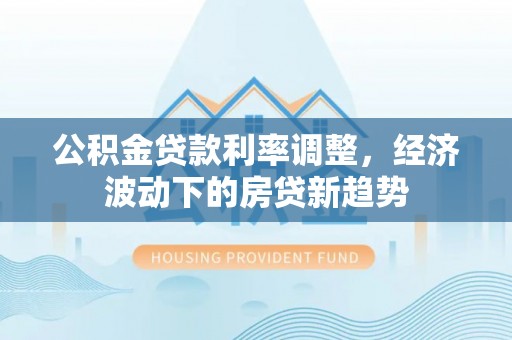 宁蒗公积金贷款利率调整，经济波动下的房贷新趋势