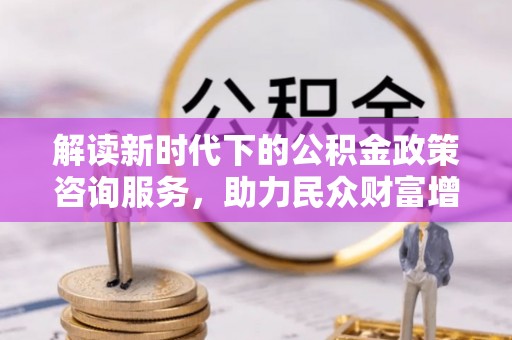 宁蒗解读新时代下的公积金政策咨询服务，助力民众财富增值与安居梦想