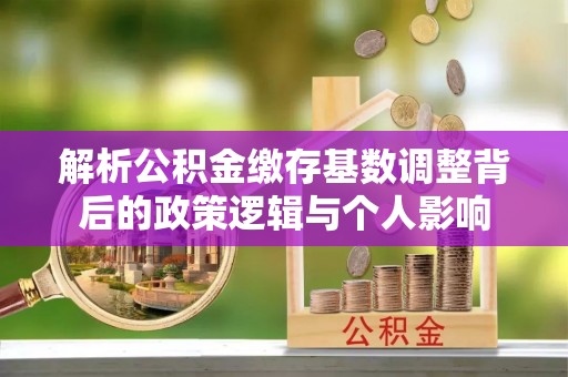 宁蒗解析公积金缴存基数调整背后的政策逻辑与个人影响