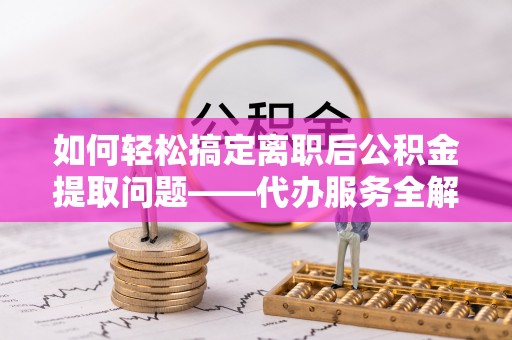 宁蒗如何轻松搞定离职后公积金提取问题——代办服务全解析