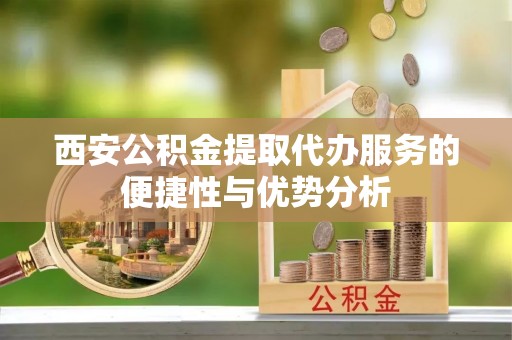 宁蒗西安公积金提取代办服务的便捷性与优势分析