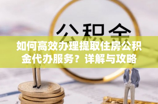宁蒗如何高效办理提取住房公积金代办服务？详解与攻略
