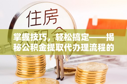 宁蒗掌握技巧，轻松搞定——揭秘公积金提取代办理流程的关键步骤