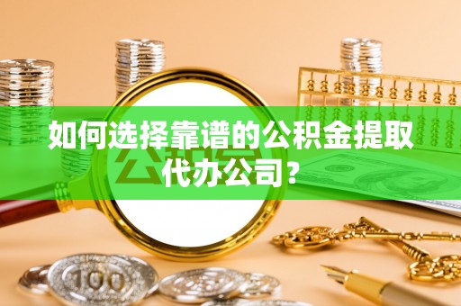 宁蒗如何选择靠谱的公积金提取代办公司？