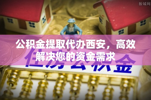 宁蒗公积金提取代办西安，高效解决您的资金需求