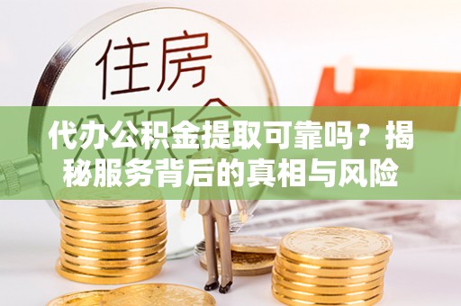 宁蒗代办公积金提取可靠吗？揭秘服务背后的真相与风险
