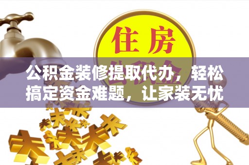 宁蒗公积金装修提取代办，轻松搞定资金难题，让家装无忧