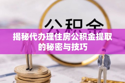 宁蒗揭秘代办理住房公积金提取的秘密与技巧