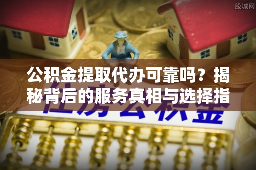 宁蒗公积金提取代办可靠吗？揭秘背后的服务真相与选择指南