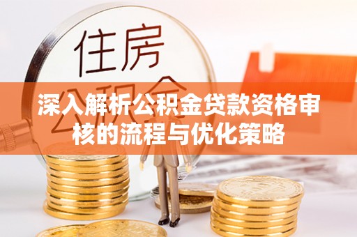 宁蒗深入解析公积金贷款资格审核的流程与优化策略