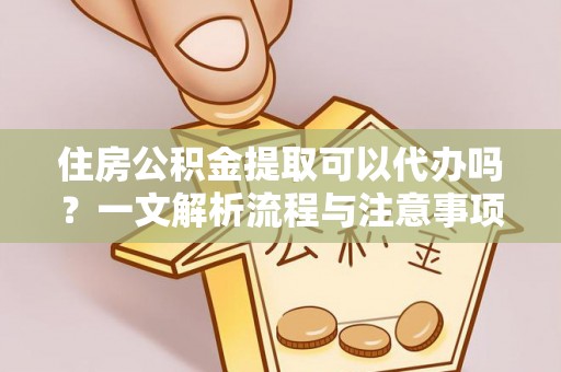 宁蒗住房公积金提取可以代办吗？一文解析流程与注意事项
