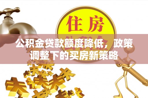 宁蒗公积金贷款额度降低，政策调整下的买房新策略