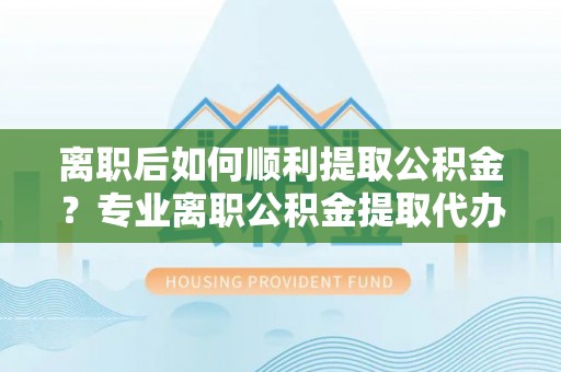 宁蒗离职后如何顺利提取公积金？专业离职公积金提取代办服务指南