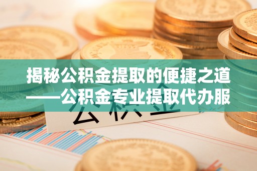 宁蒗揭秘公积金提取的便捷之道——公积金专业提取代办服务解析