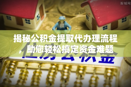 宁蒗揭秘公积金提取代办理流程，助您轻松搞定资金难题