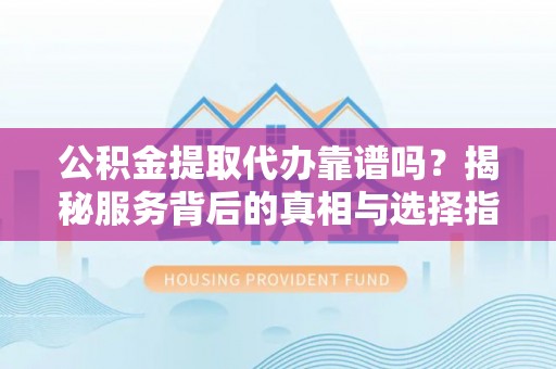 宁蒗公积金提取代办靠谱吗？揭秘服务背后的真相与选择指南