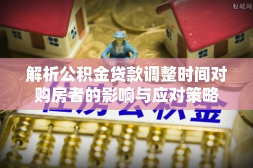 宁蒗解析公积金贷款调整时间对购房者的影响与应对策略
