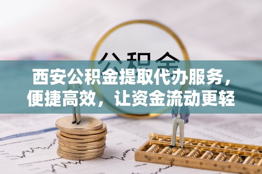 宁蒗西安公积金提取代办服务，便捷高效，让资金流动更轻松