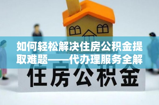 宁蒗如何轻松解决住房公积金提取难题——代办理服务全解析