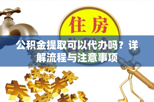宁蒗公积金提取可以代办吗？详解流程与注意事项