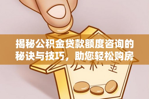 宁蒗揭秘公积金贷款额度咨询的秘诀与技巧，助您轻松购房！
