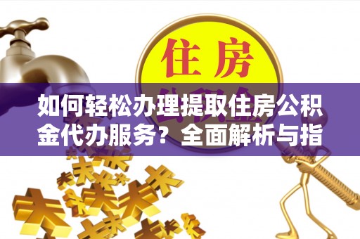 宁蒗如何轻松办理提取住房公积金代办服务？全面解析与指南