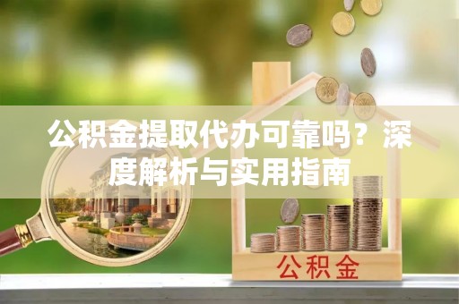 宁蒗公积金提取代办可靠吗？深度解析与实用指南