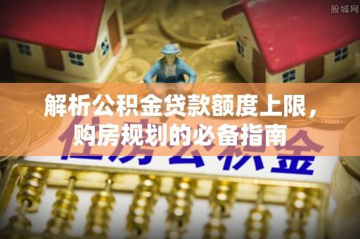 宁蒗解析公积金贷款额度上限，购房规划的必备指南