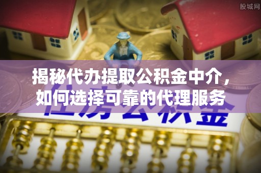 宁蒗揭秘代办提取公积金中介，如何选择可靠的代理服务