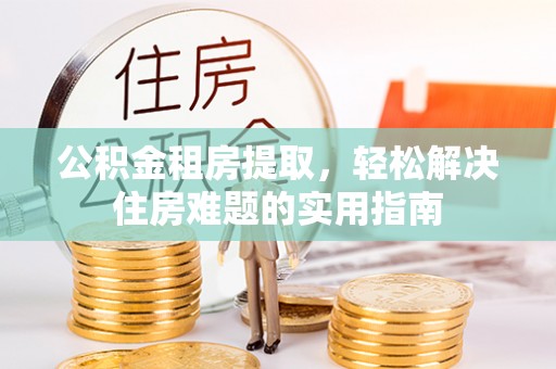 宁蒗公积金租房提取，轻松解决住房难题的实用指南