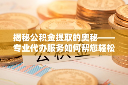 宁蒗揭秘公积金提取的奥秘——专业代办服务如何帮您轻松搞定