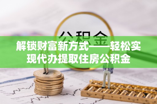 宁蒗解锁财富新方式——轻松实现代办提取住房公积金