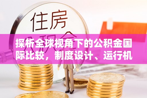 宁蒗探析全球视角下的公积金国际比较，制度设计、运行机制与未来趋势