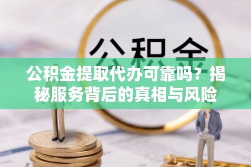 宁蒗公积金提取代办可靠吗？揭秘服务背后的真相与风险