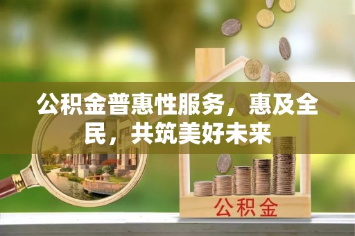 宁蒗公积金普惠性服务，惠及全民，共筑美好未来