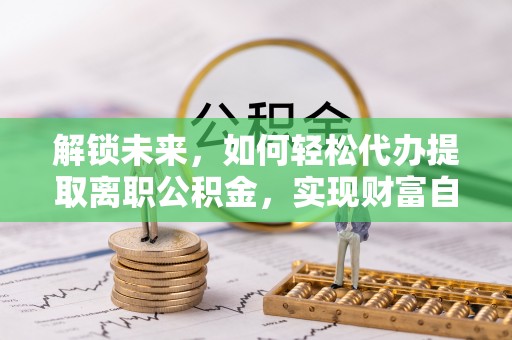 宁蒗解锁未来，如何轻松代办提取离职公积金，实现财富自由的第一步