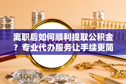 宁蒗离职后如何顺利提取公积金？专业代办服务让手续更简单