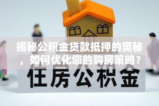 宁蒗揭秘公积金贷款抵押的奥秘，如何优化您的购房策略？