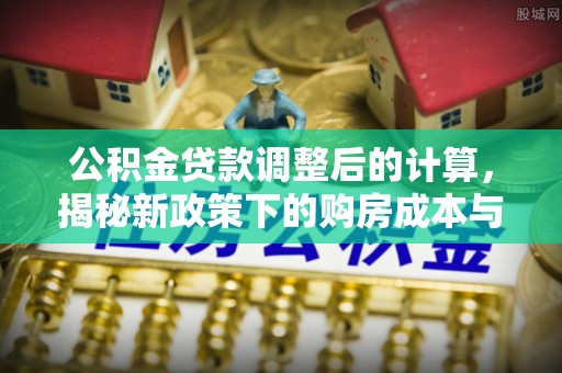 宁蒗公积金贷款调整后的计算，揭秘新政策下的购房成本与规划策略
