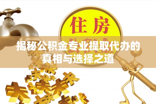 宁蒗揭秘公积金专业提取代办的真相与选择之道