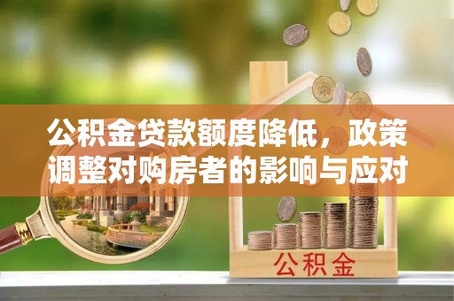 宁蒗公积金贷款额度降低，政策调整对购房者的影响与应对策略