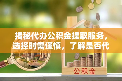 宁蒗揭秘代办公积金提取服务，选择时需谨慎，了解是否代办公积金提取可靠吗？
