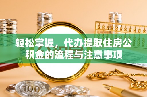 宁蒗轻松掌握，代办提取住房公积金的流程与注意事项