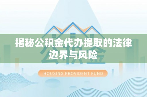 宁蒗揭秘公积金代办提取的法律边界与风险