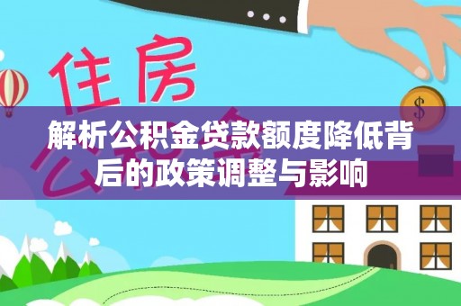 宁蒗解析公积金贷款额度降低背后的政策调整与影响